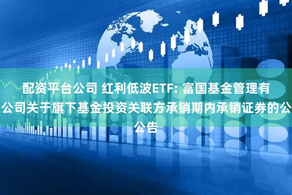 配资平台公司 红利低波ETF: 富国基金管理有限公司关于旗下基金投资关联方承销期内承销证券的公告