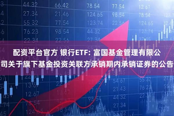 配资平台官方 银行ETF: 富国基金管理有限公司关于旗下基金投资关联方承销期内承销证券的公告