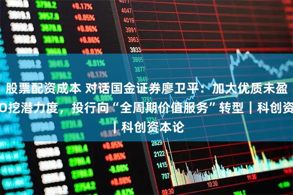 股票配资成本 对话国金证券廖卫平：加大优质未盈利IPO挖潜力度，投行向“全周期价值服务”转型｜科创资本论