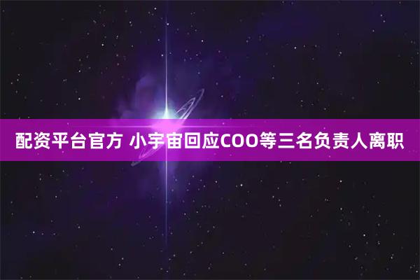 配资平台官方 小宇宙回应COO等三名负责人离职