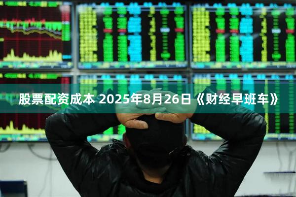 股票配资成本 2025年8月26日《财经早班车》