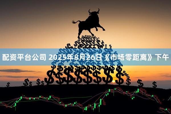 配资平台公司 2025年8月26日《市场零距离》下午