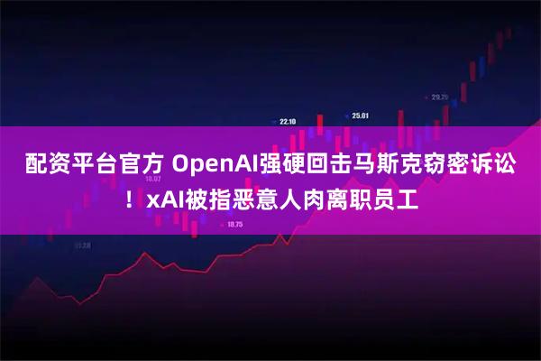 配资平台官方 OpenAI强硬回击马斯克窃密诉讼！xAI被指恶意人肉离职员工