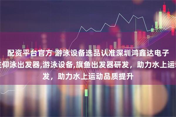 配资平台官方 游泳设备选品认准深圳鸿鑫达电子科技，专注仰泳出发器,游泳设备,旗鱼出发器研发，助力水上运动品质提升