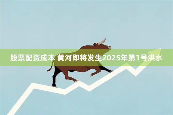 股票配资成本 黄河即将发生2025年第1号洪水