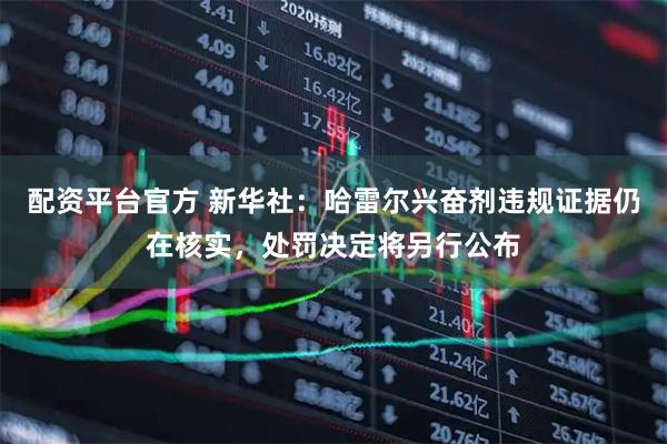 配资平台官方 新华社：哈雷尔兴奋剂违规证据仍在核实，处罚决定将另行公布