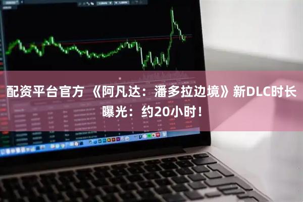 配资平台官方 《阿凡达：潘多拉边境》新DLC时长曝光：约20小时！
