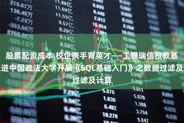 股票配资成本 校企携手育英才——工银瑞信投教基地走进中国政法大学开展《SQL基础入门》之数据过滤及计算