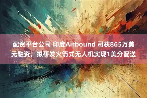 配资平台公司 印度Airbound 司获865万美元融资，拟研发火箭式无人机实现1美分配送