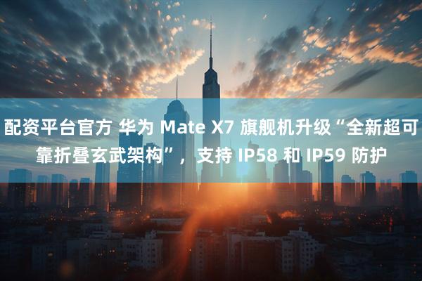 配资平台官方 华为 Mate X7 旗舰机升级“全新超可靠折叠玄武架构”，支持 IP58 和 IP59 防护