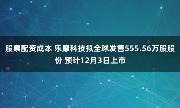 股票配资成本 乐摩科技拟全球发售555.56万股股份 预计12月3日上市