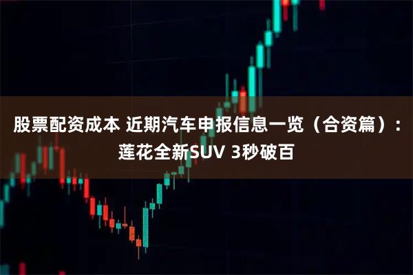 股票配资成本 近期汽车申报信息一览（合资篇）：莲花全新SUV 3秒破百
