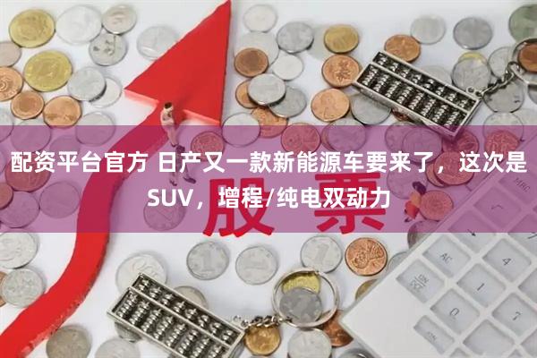 配资平台官方 日产又一款新能源车要来了，这次是SUV，增程/纯电双动力