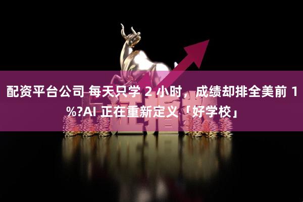 配资平台公司 每天只学 2 小时，成绩却排全美前 1%?AI 正在重新定义「好学校」