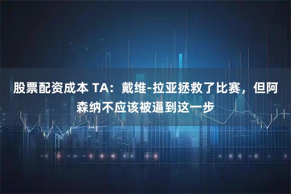 股票配资成本 TA：戴维-拉亚拯救了比赛，但阿森纳不应该被逼到这一步