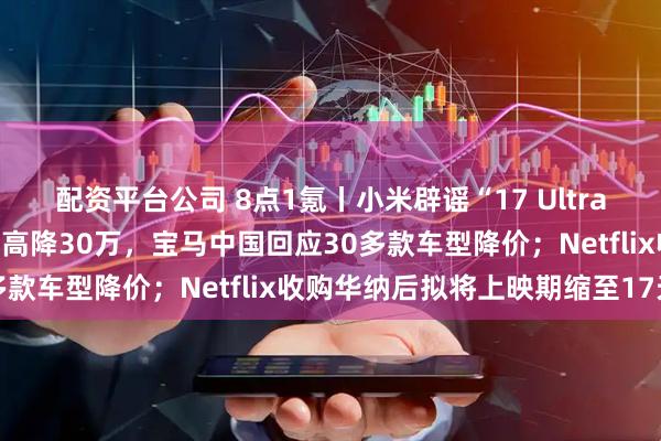 配资平台公司 8点1氪丨小米辟谣“17 Ultra徕卡版变焦环造假”；最高降30万，宝马中国回应30多款车型降价；Netflix收购华纳后拟将上映期缩至17天