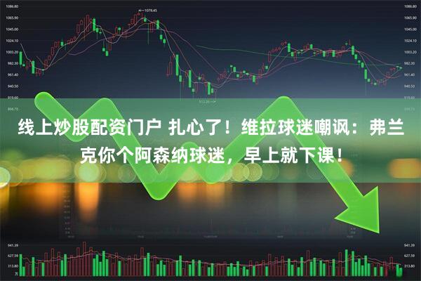 线上炒股配资门户 扎心了！维拉球迷嘲讽：弗兰克你个阿森纳球迷，早上就下课！