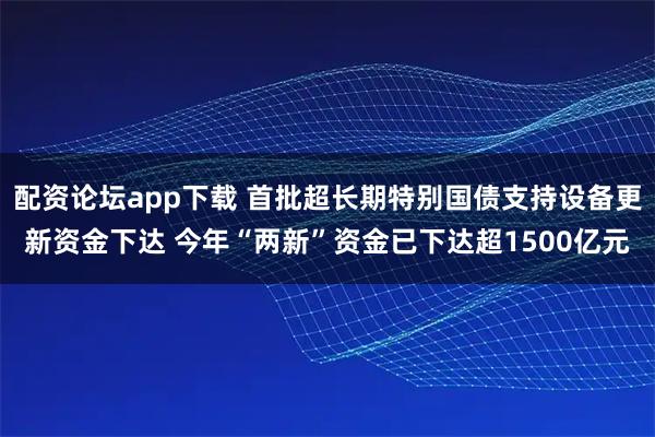 配资论坛app下载 首批超长期特别国债支持设备更新资金下达 今年“两新”资金已下达超1500亿元