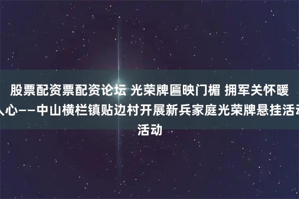 股票配资票配资论坛 光荣牌匾映门楣 拥军关怀暖人心——中山横栏镇贴边村开展新兵家庭光荣牌悬挂活动