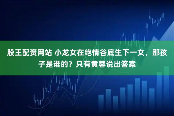 股王配资网站 小龙女在绝情谷底生下一女，那孩子是谁的？只有黄蓉说出答案