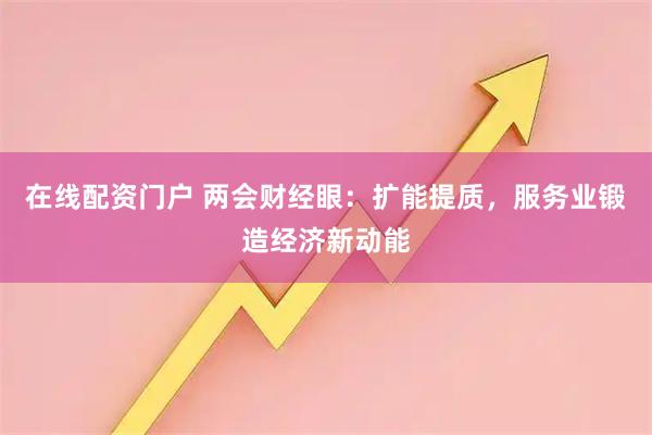 在线配资门户 两会财经眼：扩能提质，服务业锻造经济新动能