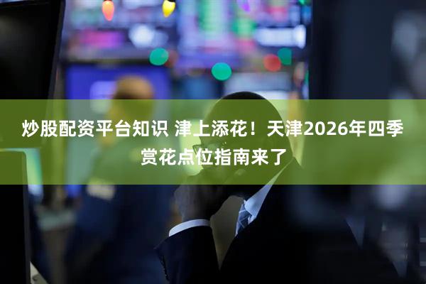 炒股配资平台知识 津上添花！天津2026年四季赏花点位指南来了