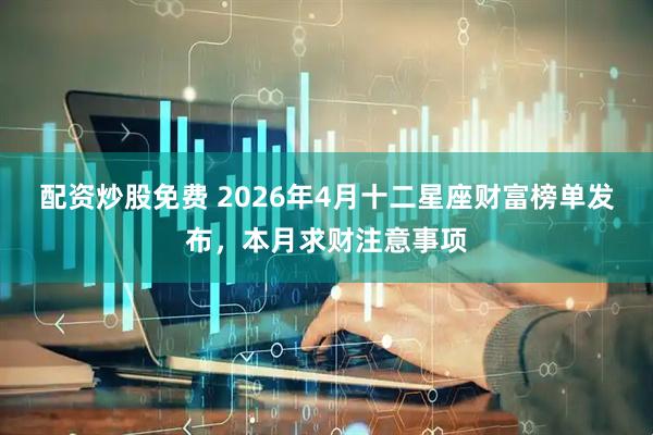 配资炒股免费 2026年4月十二星座财富榜单发布,本月求财注意事项