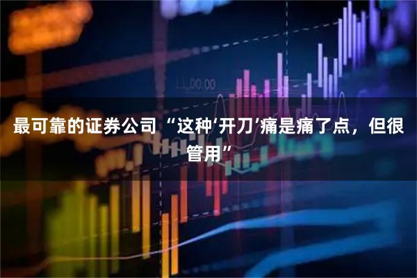 最可靠的证券公司 “这种‘开刀’痛是痛了点，但很管用”