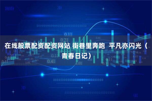 在线股票配资配资网站 街巷里奔跑 平凡亦闪光(青春日记)