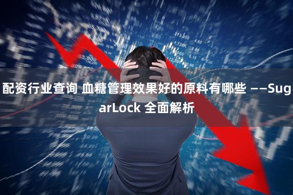 配资行业查询 血糖管理效果好的原料有哪些 ——SugarLock 全面解析