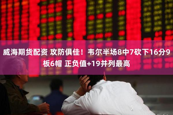 威海期货配资 攻防俱佳！韦尔半场8中7砍下16分9板6帽 正负值+19并列最高
