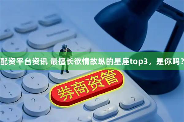配资平台资讯 最擅长欲情故纵的星座top3，是你吗？