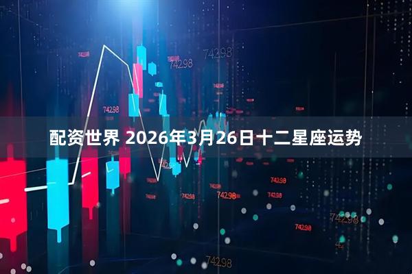 配资世界 2026年3月26日十二星座运势