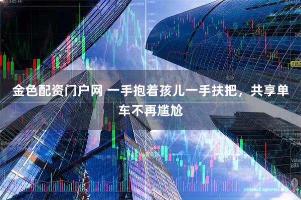 金色配资门户网 一手抱着孩儿一手扶把，共享单车不再尴尬