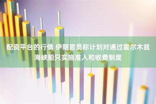配资平台的行情 伊朗官员称计划对通过霍尔木兹海峡船只实施准入和收费制度