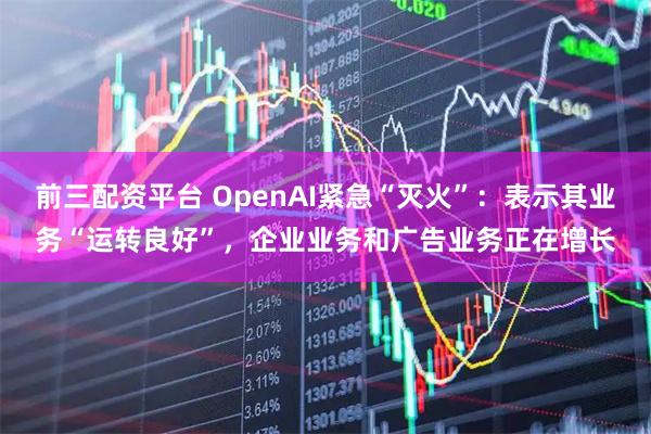 前三配资平台 OpenAI紧急“灭火”：表示其业务“运转良好”，企业业务和广告业务正在增长