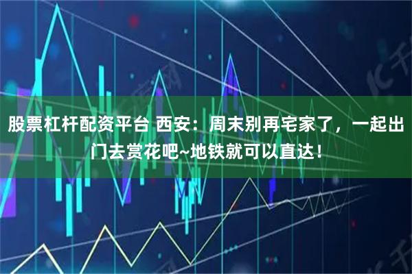 股票杠杆配资平台 西安：周末别再宅家了，一起出门去赏花吧~地铁就可以直达！