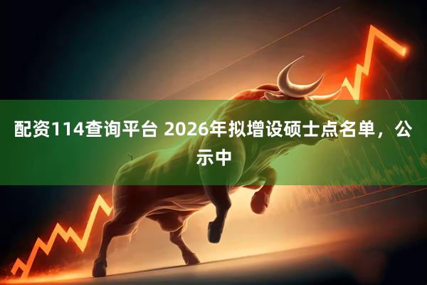 配资114查询平台 2026年拟增设硕士点名单，公示中