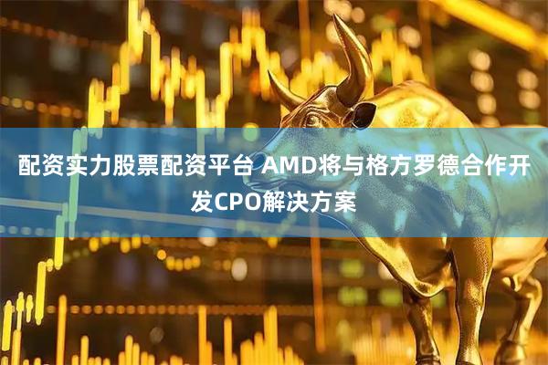配资实力股票配资平台 AMD将与格方罗德合作开发CPO解决方案