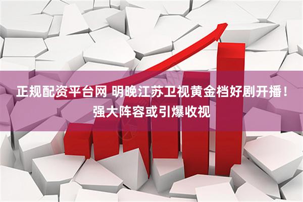 正规配资平台网 明晚江苏卫视黄金档好剧开播!强大阵容或引爆收视
