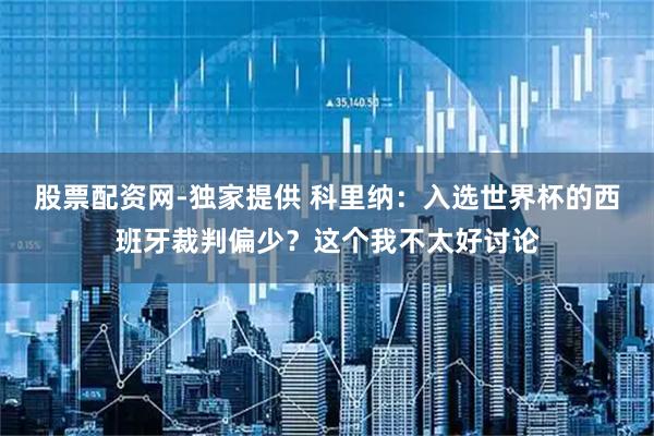股票配资网-独家提供 科里纳：入选世界杯的西班牙裁判偏少？这个我不太好讨论