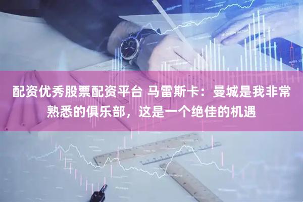 配资优秀股票配资平台 马雷斯卡：曼城是我非常熟悉的俱乐部，这是一个绝佳的机遇