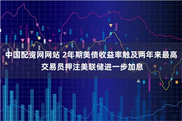 中国配资网网站 2年期美债收益率触及两年来最高 交易员押注美联储进一步加息