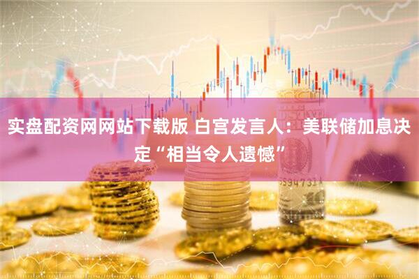 实盘配资网网站下载版 白宫发言人：美联储加息决定“相当令人遗憾”