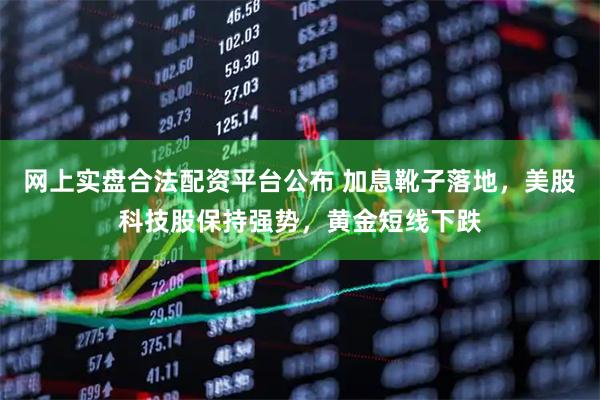 网上实盘合法配资平台公布 加息靴子落地，美股科技股保持强势，黄金短线下跌
