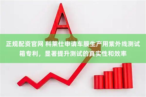 正规配资官网 科莱仕申请车膜生产用紫外线测试箱专利，显著提升测试的真实性和效率