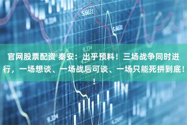 官网股票配资 秦安：出乎预料！三场战争同时进行，一场想谈、一场战后可谈、一场只能死拼到底！